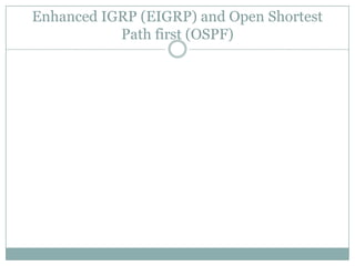Enhanced IGRP (EIGRP) and Open Shortest
Path first (OSPF)
 