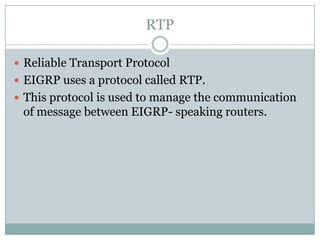 RTP
 Reliable Transport Protocol
 EIGRP uses a protocol called RTP.
 This protocol is used to manage the communication
of message between EIGRP- speaking routers.
 