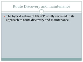 Route Discovery and maintenance
 The hybrid nature of EIGRP is fully revealed in its
approach to route discovery and maintenance.
 