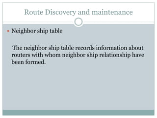 Route Discovery and maintenance
 Neighbor ship table
The neighbor ship table records information about
routers with whom neighbor ship relationship have
been formed.
 