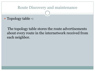 Route Discovery and maintenance
 Topology table -:
The topology table stores the route advertisements
about every route in the internetwork received from
each neighbor.
 