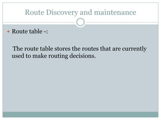 Route Discovery and maintenance
 Route table -:
The route table stores the routes that are currently
used to make routing decisions.
 