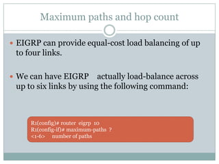 Maximum paths and hop count
 EIGRP can provide equal-cost load balancing of up
to four links.
 We can have EIGRP actually load-balance across
up to six links by using the following command:
R1(config)# router eigrp 10
R1(config-if)# maximum-paths ?
<1-6> number of paths
 