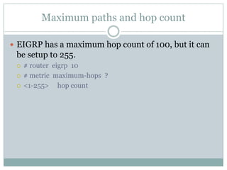 Maximum paths and hop count
 EIGRP has a maximum hop count of 100, but it can
be setup to 255.
 # router eigrp 10
 # metric maximum-hops ?
 <1-255> hop count
 