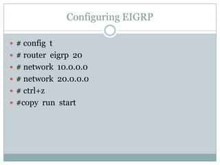Configuring EIGRP
 # config t
 # router eigrp 20
 # network 10.0.0.0
 # network 20.0.0.0
 # ctrl+z
 #copy run start
 