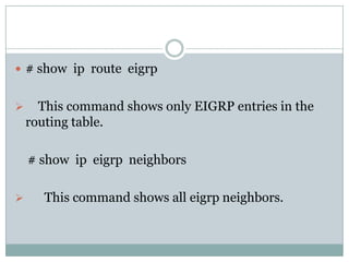  # show ip route eigrp
 This command shows only EIGRP entries in the
routing table.
# show ip eigrp neighbors
 This command shows all eigrp neighbors.
 