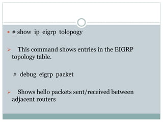  # show ip eigrp tolopogy
 This command shows entries in the EIGRP
topology table.
# debug eigrp packet
 Shows hello packets sent/received between
adjacent routers
 