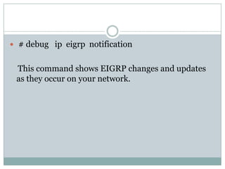  # debug ip eigrp notification
This command shows EIGRP changes and updates
as they occur on your network.
 