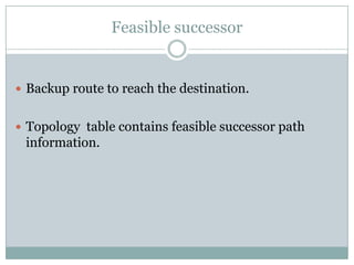 Feasible successor
 Backup route to reach the destination.
 Topology table contains feasible successor path
information.
 