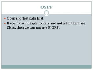 OSPF
 Open shortest path first
 If you have multiple routers and not all of them are
Cisco, then we can not use EIGRP.
 