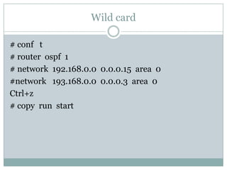 Wild card
# conf t
# router ospf 1
# network 192.168.0.0 0.0.0.15 area 0
#network 193.168.0.0 0.0.0.3 area 0
Ctrl+z
# copy run start
 