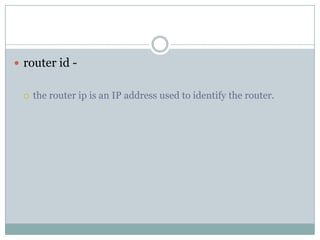  router id -
 the router ip is an IP address used to identify the router.
 