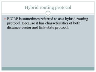 Hybrid routing protocol
 EIGRP is sometimes referred to as a hybrid routing
protocol. Because it has characteristics of both
distance-vector and link-state protocol.
 