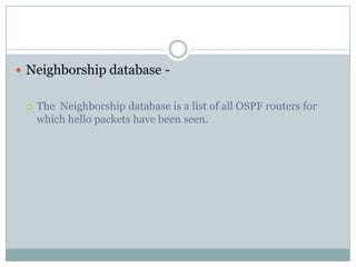  Neighborship database -
 The Neighborship database is a list of all OSPF routers for
which hello packets have been seen.
 