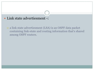  Link state advertiesment -:
 a link state advertiesment (LSA) is an OSPF data packet
containing link-state and routing information that's shared
among OSPF routers.
 