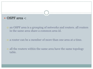  OSPF area -:
 an OSPF area is a grouping of networks and routers. all routers
in the same area share a common area id.
 a router can be a member of more than one area at a time.
 all the routers within the same area have the same topology
table.
 