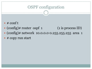OSPF configuration
 # conf t
 (config)# router ospf 1 (1 is process ID)
 (config)# network 10.0.0.0 0.255.255.255 area 1
 # copy run start
 