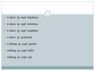  # show ip ospf database
 # show ip ospf interface
 # show ip ospf neighbor
 # show ip protocols
 # debug ip ospf packet
 #debug ip ospf hello
 #debug ip ospf adj
 