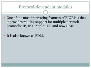 Protocol-dependent modules
 One of the most interesting features of EIGRP is that
it provides routing support for multiple network
protocols: IP, IPX, Apple Talk and now IPv6.
 It is also known as PDM.
 