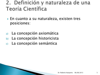  En cuanto a su naturaleza, existen tres
posiciones:
a) La concepción axiomática
b) La concepción historicista
c) La concepción semántica
06/08/2013Dr. Roberto Katayama 5
 