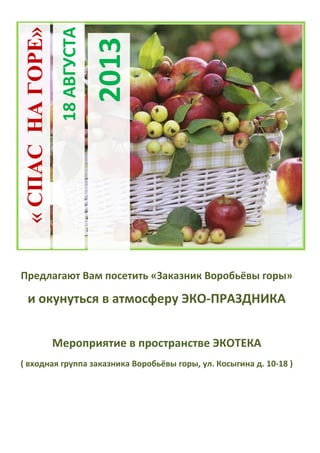 18АВГУСТА
2013
«СПАСНАГОРЕ»
Предлагают Вам посетить «Заказник Воробьёвы горы»
и окунуться в атмосферу ЭКО-ПРАЗДНИКА
Мероприятие в пространстве ЭКОТЕКА
( входная группа заказника Воробьёвы горы, ул. Косыгина д. 10-18 )
 