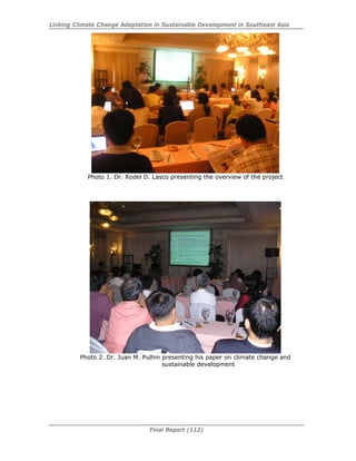 Linking Climate Change Adaptation in Sustainable Development in Southeast Asia
Final Report (112)
Photo 1. Dr. Rodel D. Lasco presenting the overview of the project
Photo 2. Dr. Juan M. Pulhin presenting his paper on climate change and
sustainable development
 