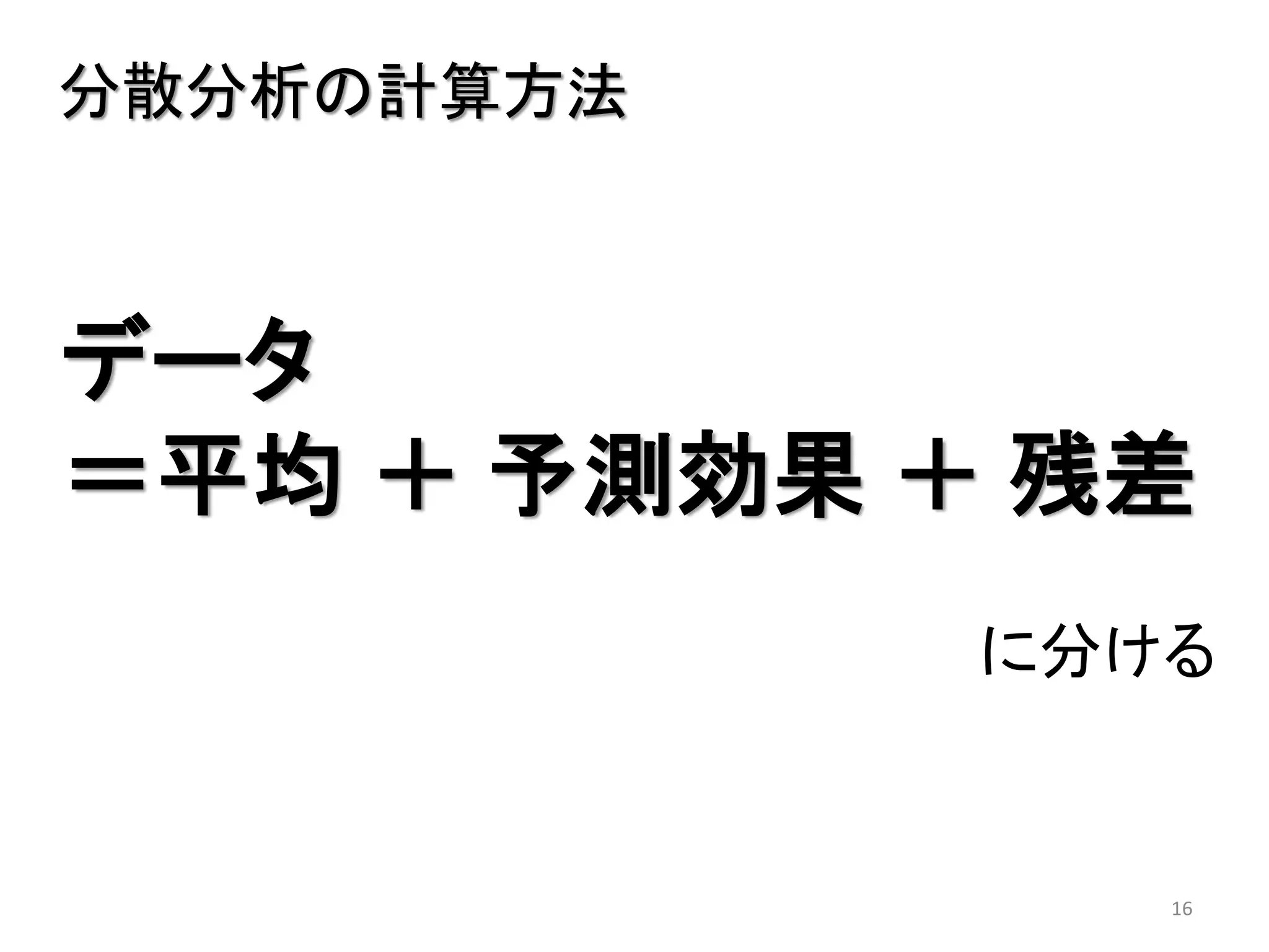 16
分散分析の計算方法
に分ける
データ
＝平均 ＋ 予測効果 ＋ 残差
 