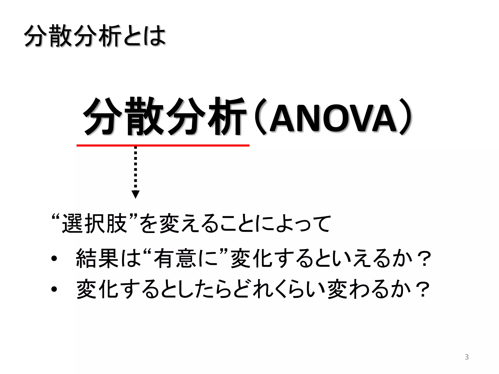 3
分散分析とは
分散分析（ANOVA）
“選択肢”を変えることによって
• 結果は“有意に”変化するといえるか？
• 変化するとしたらどれくらい変わるか？
 