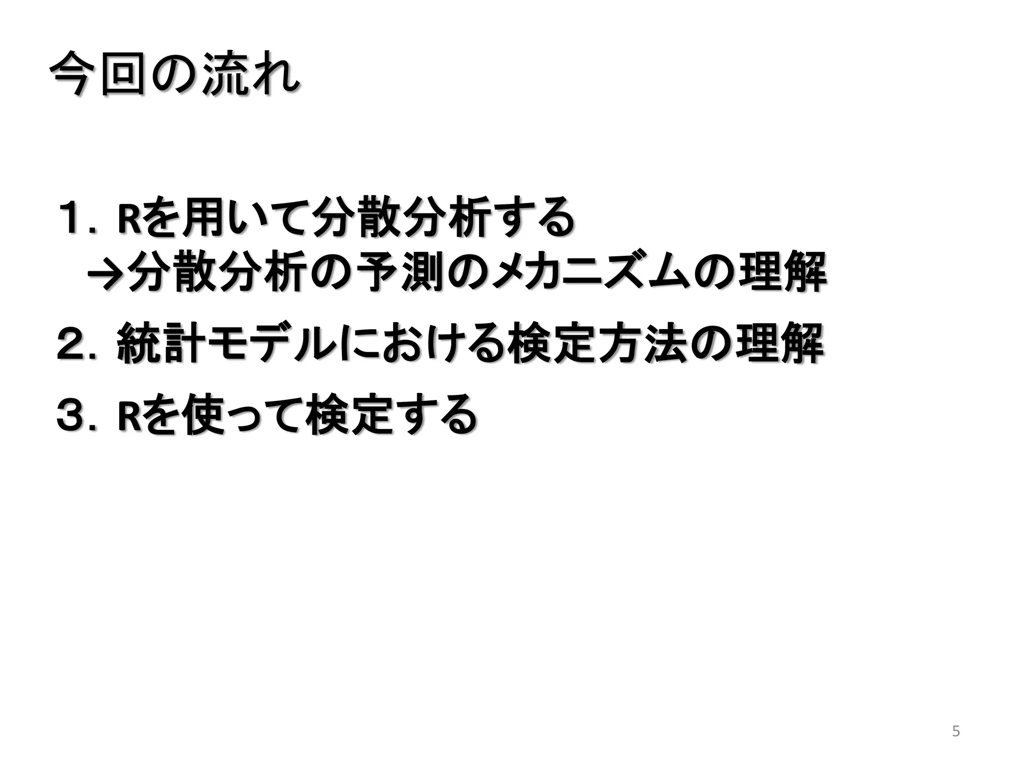 5
今回の流れ
１．Rを用いて分散分析する
→分散分析の予測のメカニズムの理解
２．統計モデルにおける検定方法の理解
３．Rを使って検定する
 