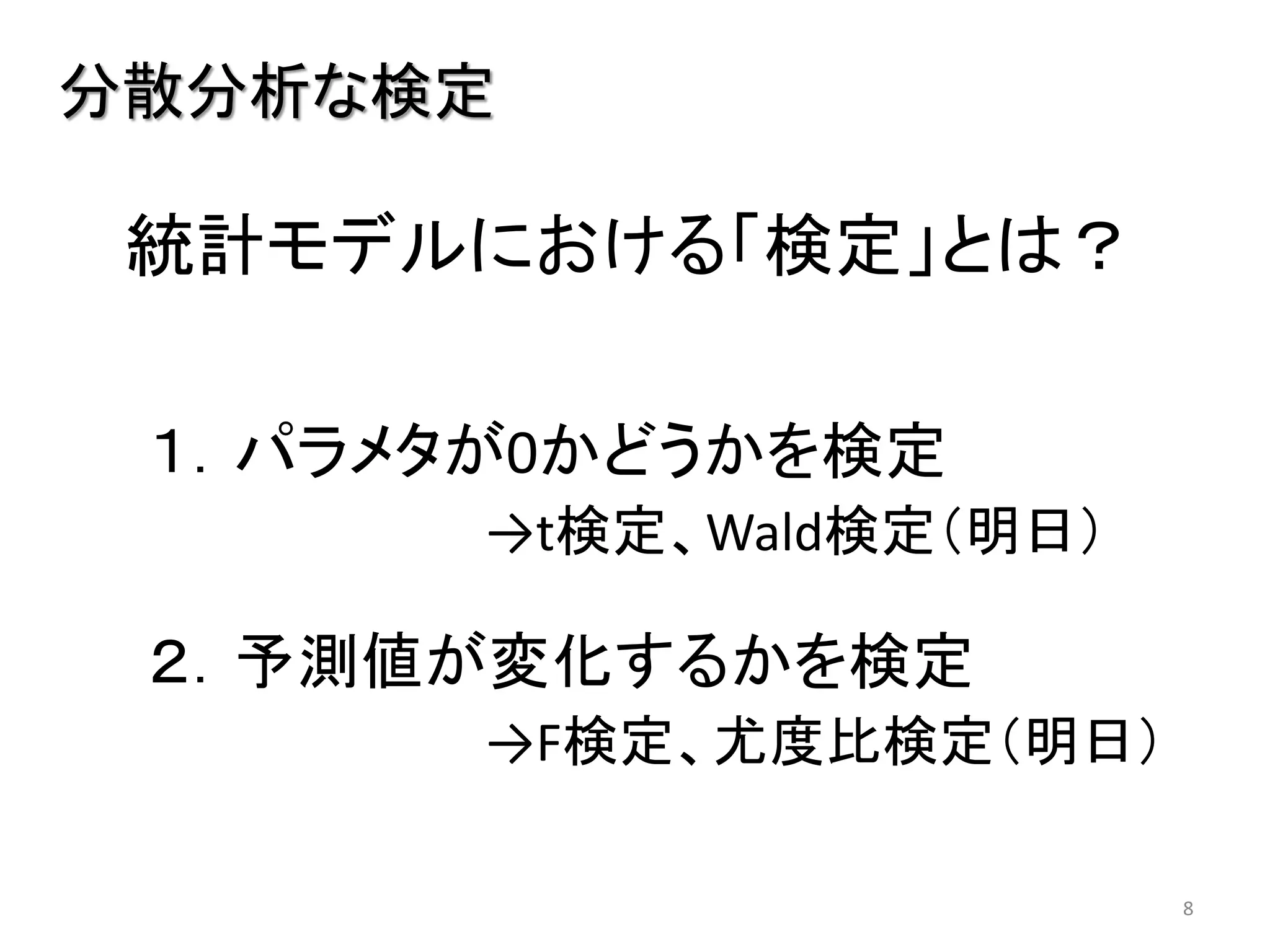 8
分散分析な検定
統計モデルにおける「検定」とは？
１．パラメタが0かどうかを検定
→t検定、Wald検定（明日）
２．予測値が変化するかを検定
→F検定、尤度比検定（明日）
 