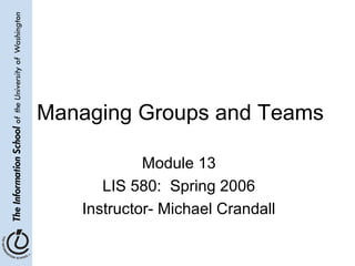 Managing Groups and Teams
Module 13
LIS 580: Spring 2006
Instructor- Michael Crandall
 