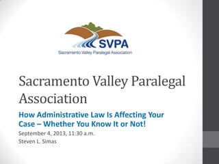 Sacramento Valley Paralegal
Association
How Administrative Law Is Affecting Your
Case – Whether You Know It or Not!
September 4, 2013, 11:30 a.m.
Steven L. Simas
 
