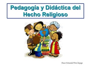 Pedagogía y Didáctica del
Hecho Religioso
Oscar Armando Pérez Sayago
 