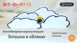 Золушка в облаках
Контейнерная виртуализация
18+
Юрий Устинов
Русоникс
 