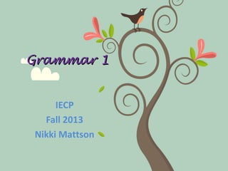 Grammar 1Grammar 1
IECP
Fall 2013
Nikki Mattson
 