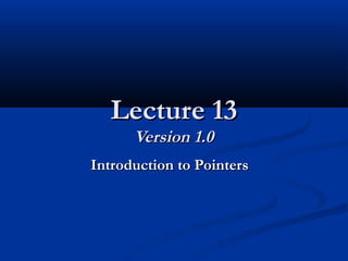 Lecture 13Lecture 13
Version 1.0Version 1.0
Introduction to PointersIntroduction to Pointers
 
