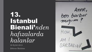 13.
Istanbul
Bienali’nden
hafızalarda
kalanlar
28 Eylül 2013
Şükran Balaban
 