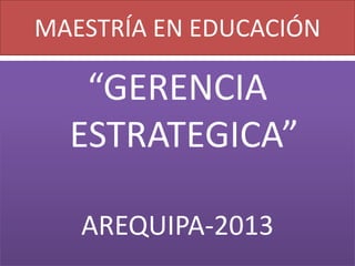 MAESTRÍA EN EDUCACIÓN
“GERENCIA
ESTRATEGICA”
AREQUIPA-2013
 