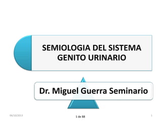 Dr. Miguel Guerra Seminario
SEMIOLOGIA DEL SISTEMA
GENITO URINARIO
06/10/2013 11 de 88
 