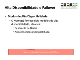Alta Disponibilidade e Failover
• Modos de Alta Disponibilidade
– O HornetQ fornece dois modelos de alta
disponibilidade, são eles:
• Replicação de Dados
• Armazenamento Compartilhado

Apenas mensagens persistentes sobreviverão a falhas.

 