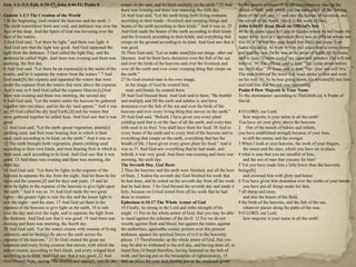waters in the seas, and let birds multiply on the earth.‖ 23 And
there was evening and there was morning, the fifth day.
Genesis 1-2:3 The Creation of the World
24 And God said, ―Let the earth bring forth living creatures
1 In the beginning, God created the heavens and the earth. 2
according to their kinds—livestock and creeping things and
The earth waswithout form and void, and darkness was over the beasts of the earth according to their kinds.‖ And it was so. 25
face of the deep. And the Spirit of God was hovering over the
And God made the beasts of the earth according to their kinds
face of the waters.
and the livestock according to their kinds, and everything that
3 And God said, ―Let there be light,‖ and there was light. 4
creeps on the ground according to its kind. And God saw that it
And God saw that the light was good. And God separated the
was good.
light from the darkness. 5 God called the light Day, and the
26 Then God said, ―Let us make man[h]in our image, after our
darkness he called Night. And there was evening and there was likeness. And let them have dominion over the fish of the sea
morning, the first day.
and over the birds of the heavens and over the livestock and
6 And God said, ―Let there be an expanse[a] in the midst of the over all the earth and over every creeping thing that creeps on
waters, and let it separate the waters from the waters.‖ 7 And
the earth.‖
God made[b] the expanse and separated the waters that were
27 So God created man in his own image,
under the expanse from the waters that were above the expanse.
in the image of God he created him;
And it was so.8 And God called the expanse Heaven.[c]And
male and female he created them.
there was evening and there was morning, the second day.
28 And God blessed them. And God said to them, ―Be fruitful
9 And God said, ―Let the waters under the heavens be gathered and multiply and fill the earth and subdue it, and have
together into one place, and let the dry land appear.‖ And it was dominion over the fish of the sea and over the birds of the
so. 10 God called the dry land Earth,[d] and the waters that
heavens and over every living thing that moves on the earth.‖
were gathered together he called Seas. And God saw that it was 29 And God said, ―Behold, I have given you every plant
good.
yielding seed that is on the face of all the earth, and every tree
11 And God said, ―Let the earth sprout vegetation, plants[e]
with seed in its fruit. You shall have them for food. 30 And to
yielding seed, and fruit trees bearing fruit in which is their
every beast of the earth and to every bird of the heavens and to
seed, each according to its kind, on the earth.‖ And it was so.
everything that creeps on the earth, everything that has the
12 The earth brought forth vegetation, plants yielding seed
breath of life, I have given every green plant for food.‖ And it
according to their own kinds, and trees bearing fruit in which is was so.31 And God saw everything that he had made, and
their seed, each according to its kind. And God saw that it was behold, it was very good. And there was evening and there was
good. 13 And there was evening and there was morning, the
morning, the sixth day.
third day.
The Seventh Day, God Rests
14 And God said, ―Let there be lights in the expanse of the
2 Thus the heavens and the earth were finished, and all the host
heavens to separate the day from the night. And let them be for of them. 2 Andon the seventh day God finished his work that
signs and for seasons,[f] and for days and years, 15 and let
he had done, and he rested on the seventh day from all his work
them be lights in the expanse of the heavens to give light upon that he had done. 3 So God blessed the seventh day and made it
the earth.‖ And it was so. 16 And God made the two great
holy, because on it God rested from all his work that he had
lights—the greater light to rule the day and the lesser light to
done in creation.
rule the night—and the stars. 17 And God set them in the
Ephesians 6:10-17 The Whole Armor of God
expanse of the heavens to give light on the earth, 18 to rule
10 Finally, be strong in the Lord and inthe strength of his
over the day and over the night, and to separate the light from
might. 11 Put on the whole armor of God, that you may be able
the darkness. And God saw that it was good. 19 And there was to stand against the schemes of the devil. 12 For we do not
evening and there was morning, the fourth day.
wrestle against flesh and blood, but against the rulers, against
20 And God said, ―Let the waters swarm with swarms of living the authorities, againstthe cosmic powers over this present
creatures, and let birds[g] fly above the earth across the
darkness, against the spiritual forces of evil in the heavenly
expanse of the heavens.‖ 21 So God created the great sea
places. 13 Thereforetake up the whole armor of God, that you
creatures and every living creature that moves, with which the
may be able to withstand in the evil day, and having done all, to
waters swarm, according to their kinds, and every winged bird stand firm.14 Stand therefore, having fastened on the belt of
according to its kind. And God saw that it was good. 22 And
truth, and having put on the breastplate of righteousness, 15
God blessed them, saying, ―Be fruitful and multiply and fill the and, as shoes for your feet, having put on the readiness given
Gen. 1:1–2:3; Eph. 6:10-17; John 4:46-51; Psalm 8

by the gospel of peace.16 In all circumstances take up the
shield of faith, with which you can extinguish all the flaming
darts of the evil one; 17 and take the helmet of salvation, and
the sword of the Spirit, which is the word of God,
John 4:46-51 Jesus Heals an Official's Son
46 So he came again to Cana in Galilee,where he had made the
water wine. And at Capernaum there was an official whose son
was ill. 47 When this man heard that Jesus had come from
Judea to Galilee, he went to him and asked him to come down
and heal his son, for he was at the point of death. 48 So Jesus
said to him, ―Unless you[a] see signs and wonders you will not
believe.‖49 The official said to him, ―Sir, come down before
my child dies.‖ 50 Jesus said to him, ―Go; your son will live.‖
The man believed the word that Jesus spoke to him and went
on his way. 51 As he was going down, his servants[b] met him
and told him that his son was recovering.
Psalm 8 How Majestic Is Your Name
To the choirmaster: according to TheGittith.[a] A Psalm of
David.
8 O LORD, our Lord,
how majestic is your name in all the earth!
You have set your glory above the heavens.
2 Out of the mouth of babies and infants,
you have established strength because of your foes,
to still the enemy and the avenger.
3 When I look at your heavens, the work of your fingers,
the moon and the stars, which you have set in place,
4 what is man that you are mindful of him,
and the son of man that youcare for him?
5 Yet you have made him a little lower than the heavenly
beings[b]
and crowned him with glory and honor.
6 You have given him dominion over the works of your hands;
you have put all things under his feet,
7 all sheep and oxen,
and also the beasts of the field,
8 the birds of the heavens, and the fish of the sea,
whatever passes along the paths of the seas.
9 O LORD, our Lord,
how majestic is your name in all the earth!

 