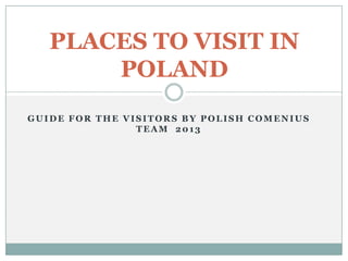 PLACES TO VISIT IN
POLAND
GUIDE FOR THE VISITORS BY POLISH COMENIUS
TEAM 2013

 