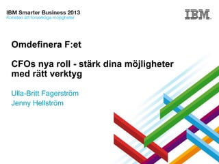 Omdefinera F:et

CFOs nya roll - stärk dina möjligheter
med rätt verktyg
Ulla-Britt Fagerström
Jenny Hellström

© 2013 IBM Corporation

 
