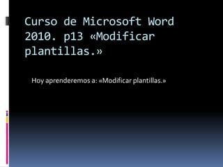 Curso de Microsoft Word
2010. p13 «Modificar
plantillas.»
Hoy aprenderemos a: «Modificar plantillas.»

 