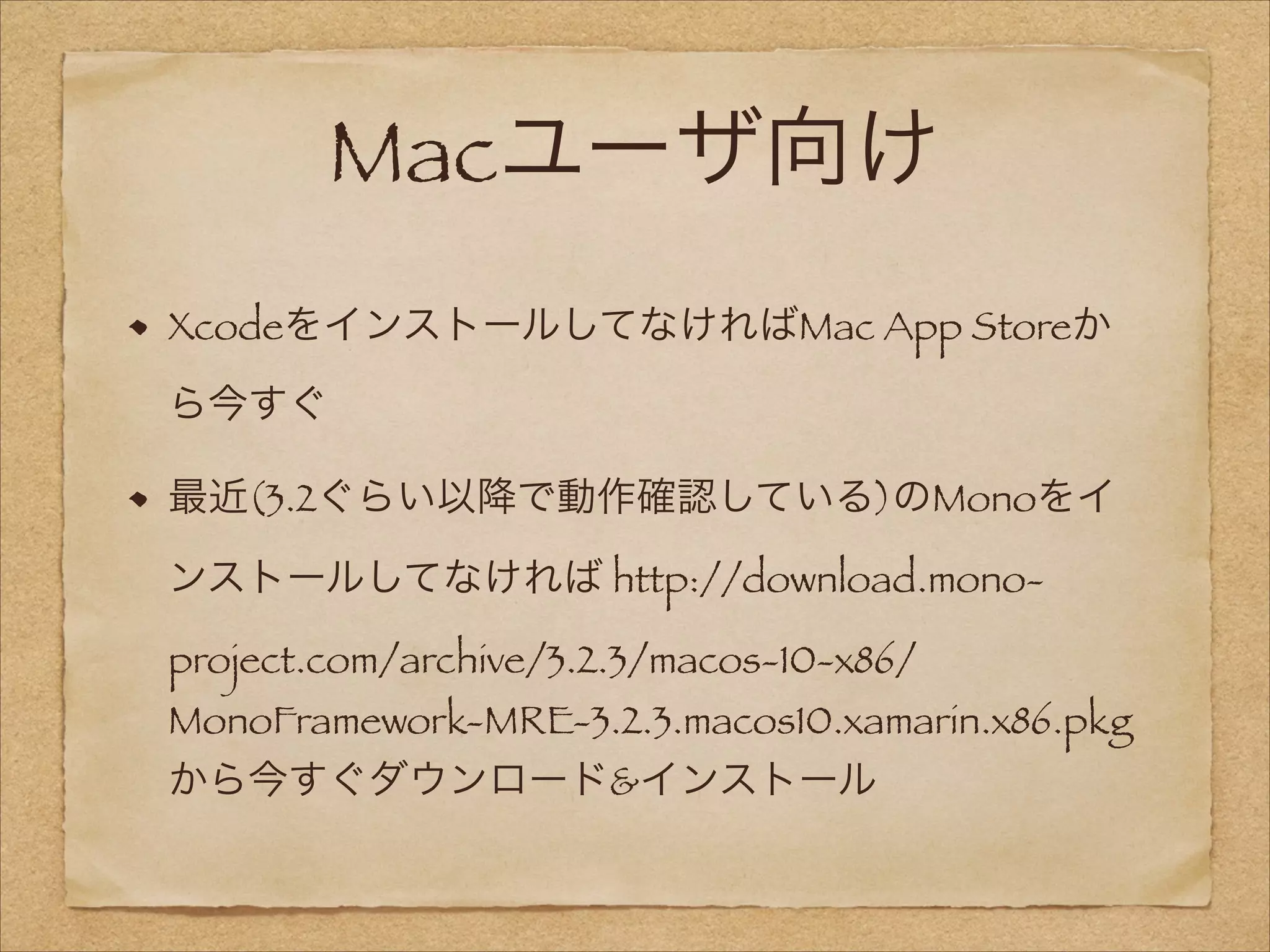 Macユーザ向け
XcodeをインストールしてなければMac App Storeか
ら今すぐ
最近(3.2ぐらい以降で動作確認している)のMonoをイ
ンストールしてなければ http://download.monoproject.com/archive/3.2.3/macos-10-x86/

MonoFramework-MRE-3.2.3.macos10.xamarin.x86.pkg
から今すぐダウンロード&インストール

 