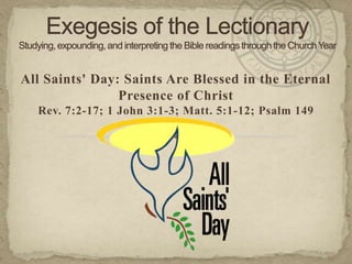All Saints' Day: Saints Are Blessed in the Eternal
Presence of Christ
Rev. 7:2-17; 1 John 3:1-3; Matt. 5:1-12; Psalm 149

 