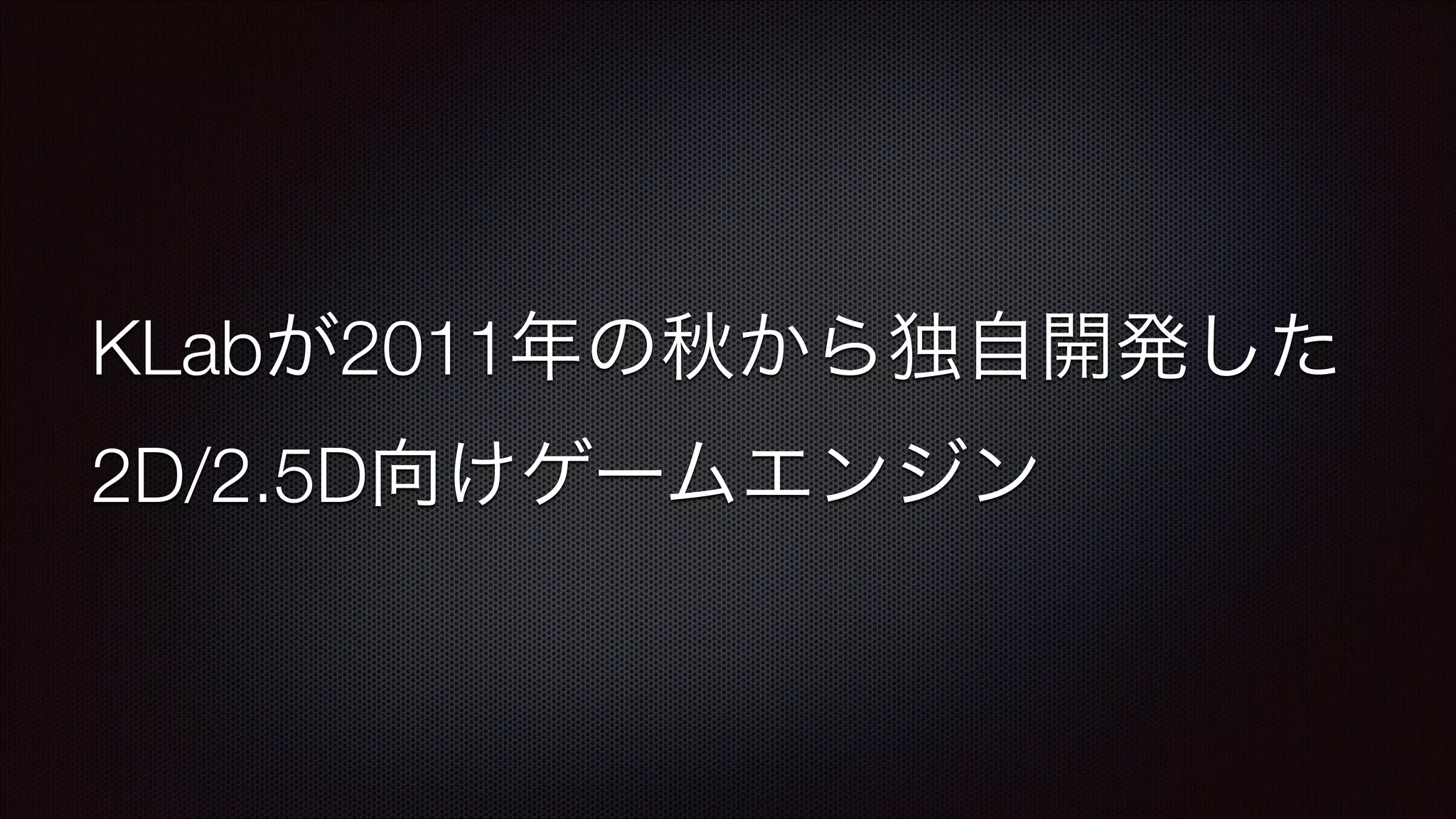 KLabが2011年の秋から独自開発した
2D/2.5D向けゲームエンジン

 
