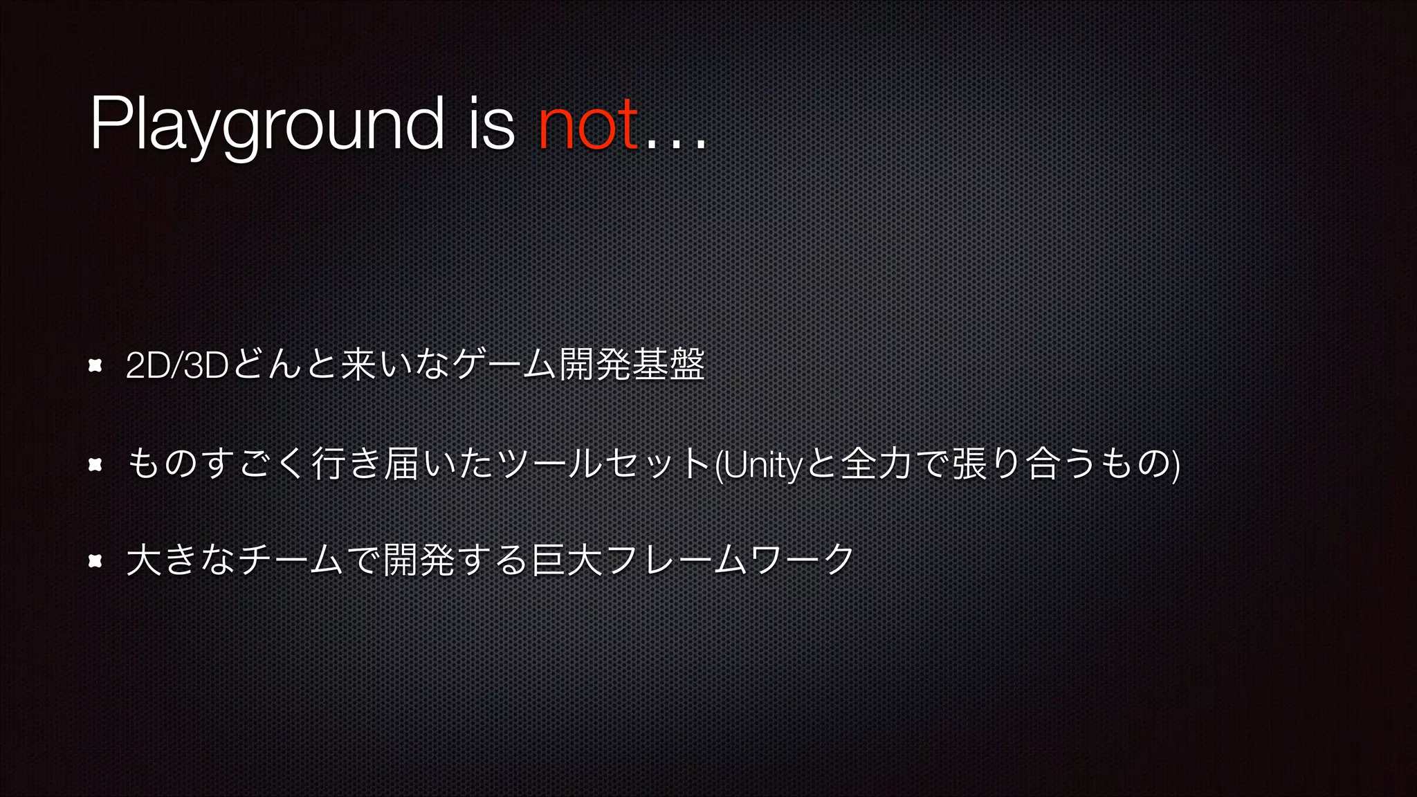 Playground is not…
2D/3Dどんと来いなゲーム開発基盤
ものすごく行き届いたツールセット(Unityと全力で張り合うもの)
大きなチームで開発する巨大フレームワーク

 