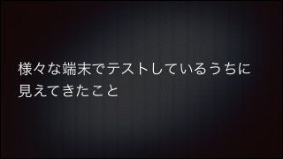 様々な端末でテストしているうちに
見えてきたこと

 