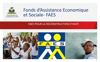 Fonds	
  d’Assistance	
  Economique	
  
et	
  Sociale-­‐	
  FAES	
  
FAES	
  POUR	
  LA	
  RECONSTRUCTION	
  D’HAITI	
  

1	
  

 